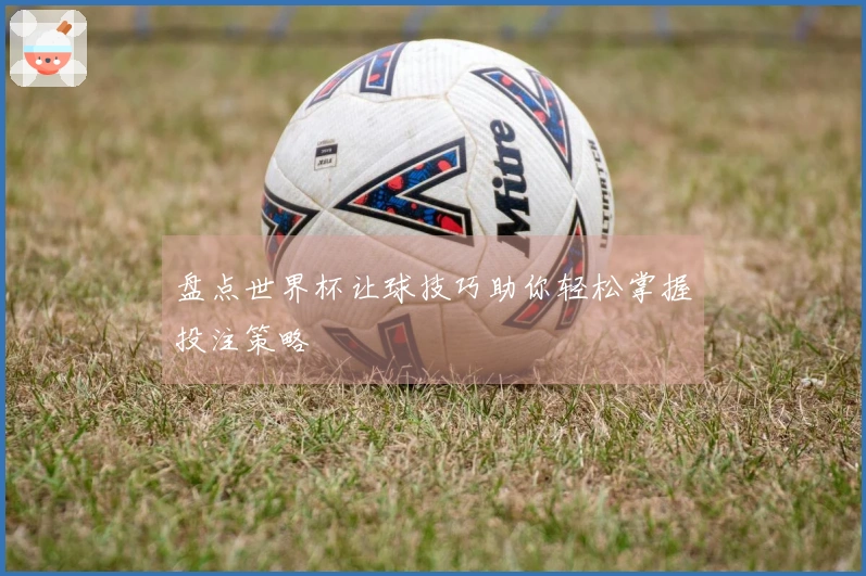 盘点世界杯让球技巧助你轻松掌握投注策略