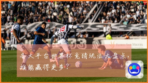 各大平台世界杯竞猜玩法大盘点，谁能赢得更多？