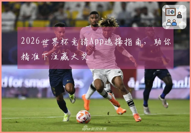 2026世界杯竞猜App选择指南，助你精准下注赢大奖