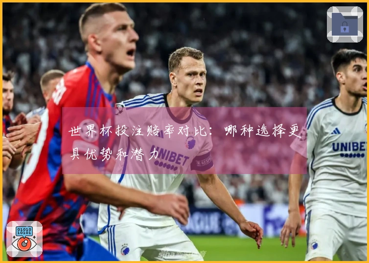世界杯投注赔率对比：哪种选择更具优势和潜力