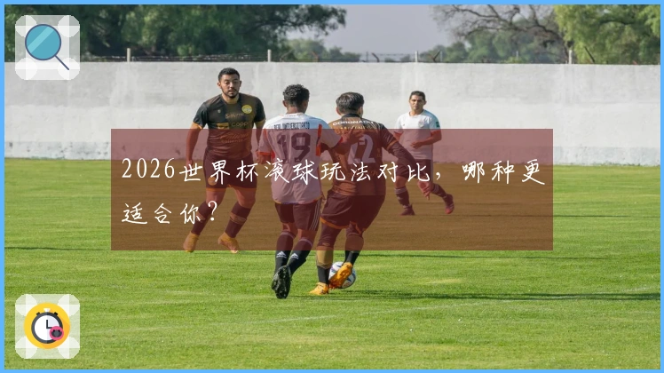 2026世界杯滚球玩法对比，哪种更适合你？